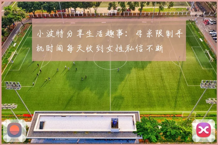 小波特分享生活趣事：母亲限制手机时间每天收到女性私信不断