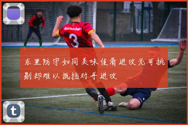 东里防守如同美味佳肴进攻无可挑剔却难以抵挡对手进攻