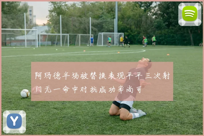 阿玛德半场被替换表现平平三次射门无一命中对抗成功率尚可