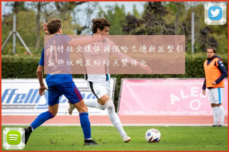 多特社交媒体调侃哈兰德新发型引发热议网友纷纷点赞评论