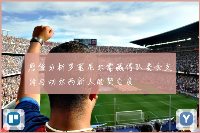 詹俊分析罗塞尼尔需赢得队委会支持与切尔西新人的契合度