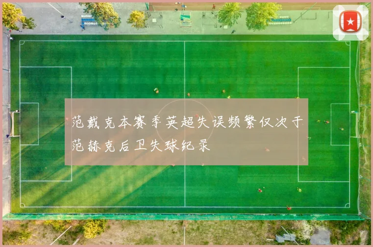 范戴克本赛季英超失误频繁仅次于范赫克后卫失球纪录