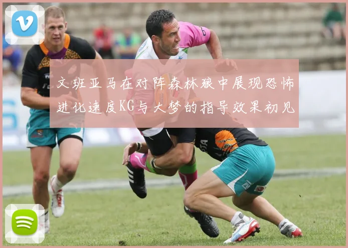 文班亚马在对阵森林狼中展现恐怖进化速度KG与大梦的指导效果初见成效