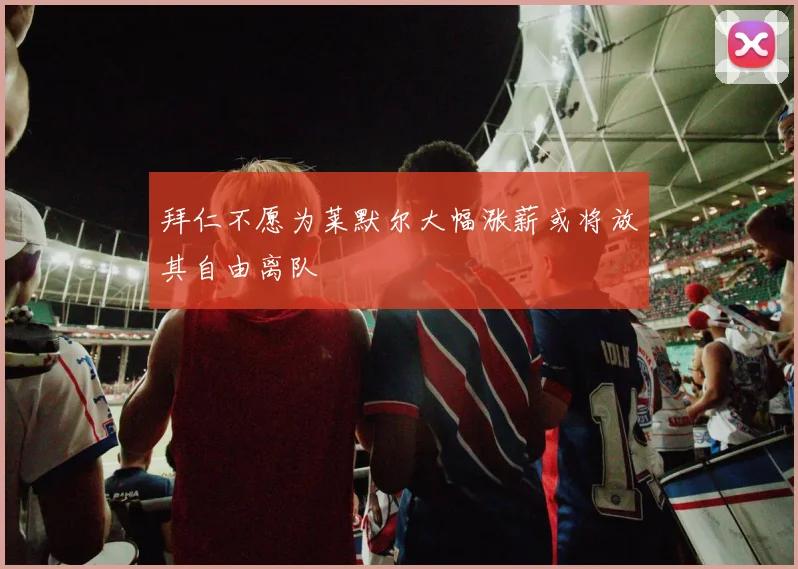 拜仁不愿为莱默尔大幅涨薪或将放其自由离队