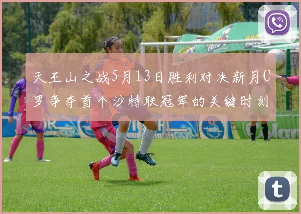 天王山之战5月13日胜利对决新月C罗争夺首个沙特联冠军的关键时刻