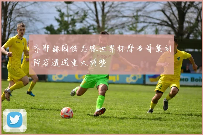 齐耶赫因伤无缘世界杯摩洛哥集训阵容遭遇重大调整