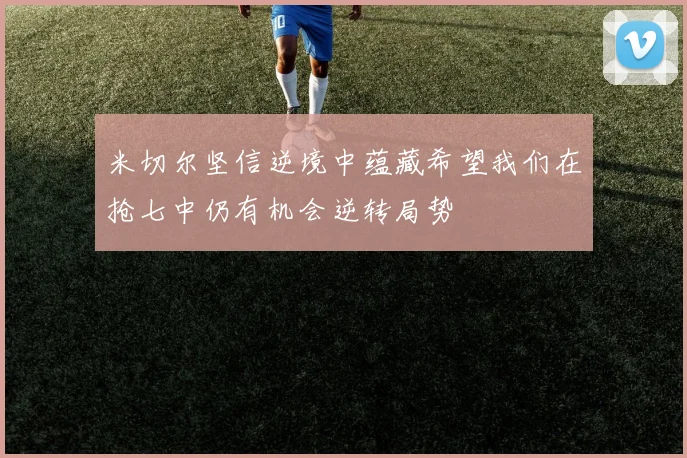 米切尔坚信逆境中蕴藏希望我们在抢七中仍有机会逆转局势
