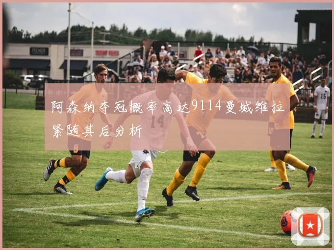 阿森纳夺冠概率高达9114曼城维拉紧随其后分析