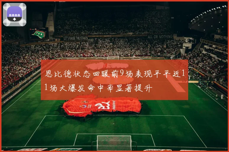 恩比德状态回暖前9场表现平平近11场大爆发命中率显著提升