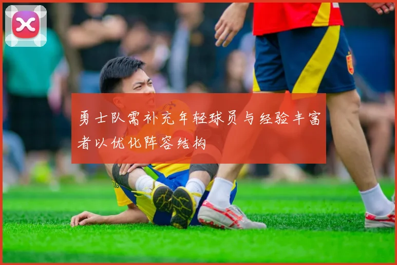 勇士队需补充年轻球员与经验丰富者以优化阵容结构