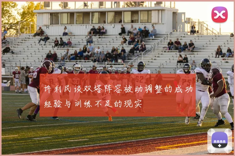 许利民谈双塔阵容被动调整的成功经验与训练不足的现实