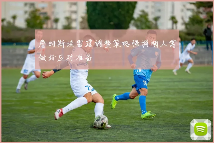 詹姆斯谈雷霆调整策略强调湖人需做好应对准备