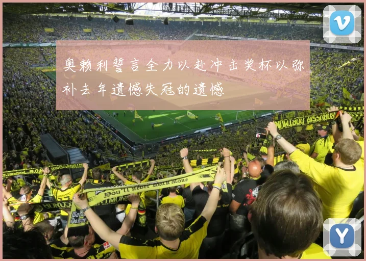 奥赖利誓言全力以赴冲击奖杯以弥补去年遗憾失冠的遗憾