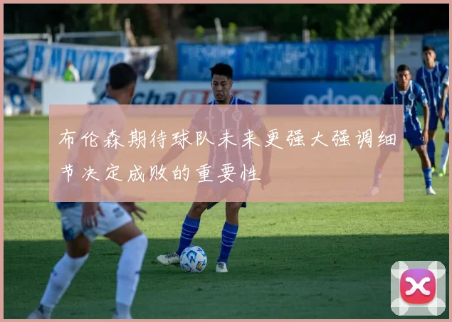 布伦森期待球队未来更强大强调细节决定成败的重要性